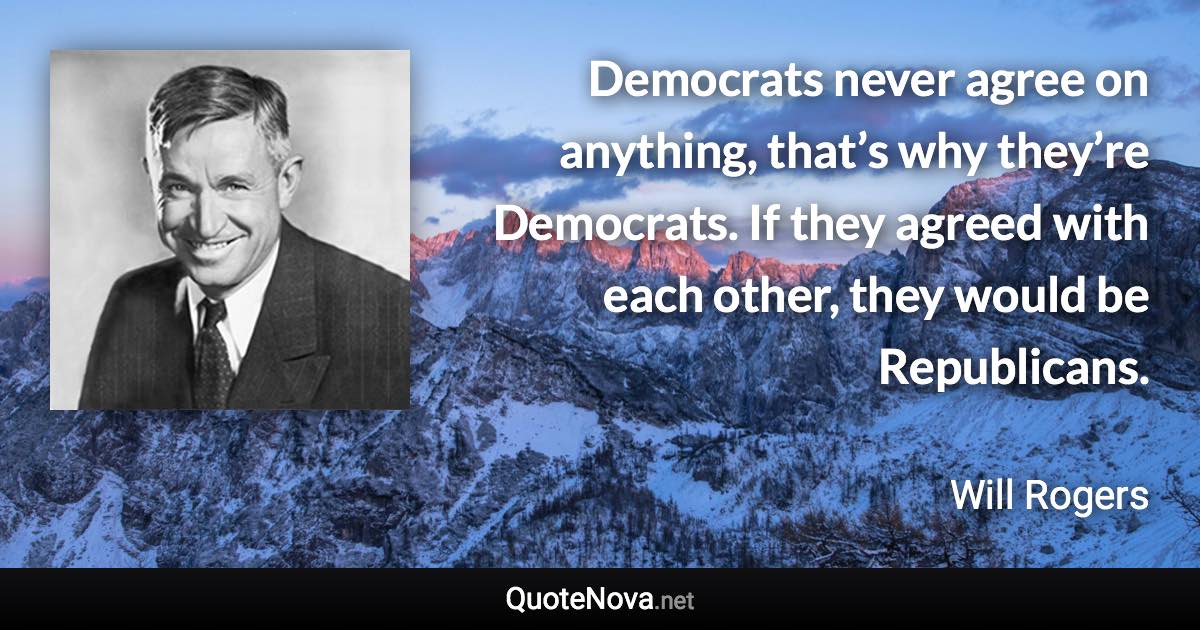 Democrats never agree on anything, that’s why they’re Democrats. If they agreed with each other, they would be Republicans. - Will Rogers quote