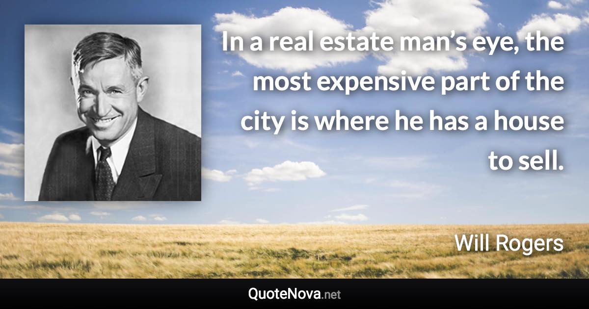 In a real estate man’s eye, the most expensive part of the city is where he has a house to sell. - Will Rogers quote