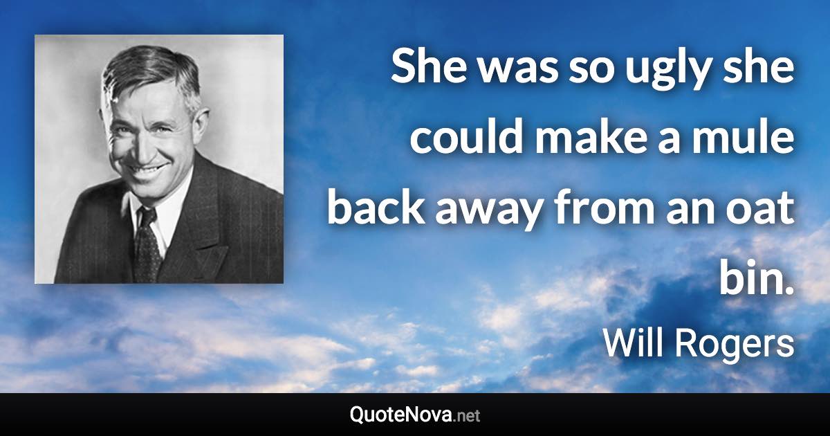 She was so ugly she could make a mule back away from an oat bin. - Will Rogers quote