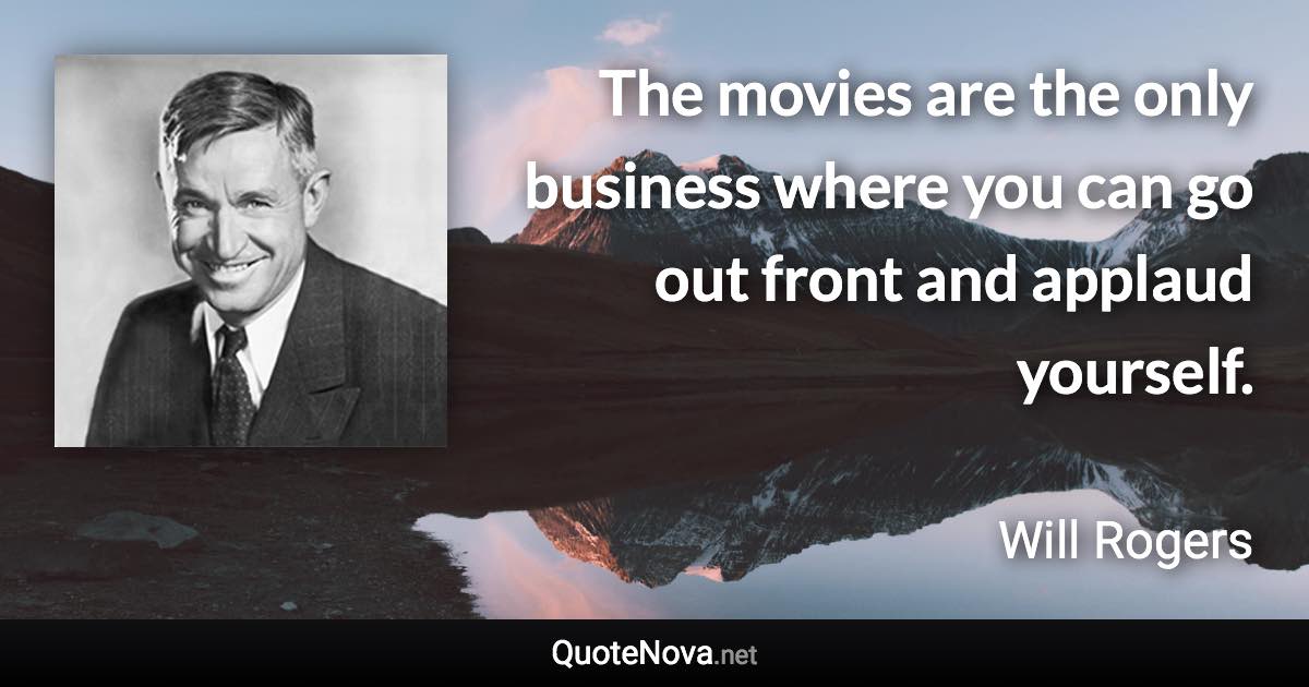 The movies are the only business where you can go out front and applaud yourself. - Will Rogers quote
