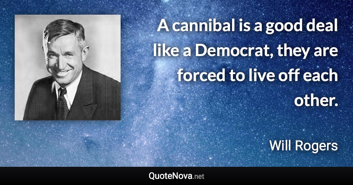 A cannibal is a good deal like a Democrat, they are forced to live off each other. - Will Rogers quote