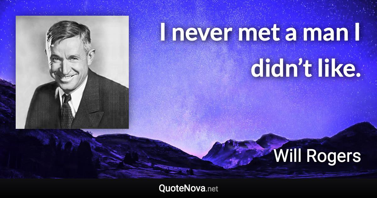 I never met a man I didn’t like. - Will Rogers quote