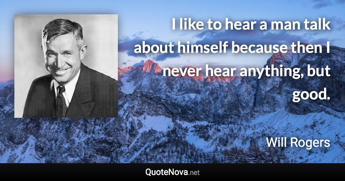 I like to hear a man talk about himself because then I never hear anything, but good. - Will Rogers quote