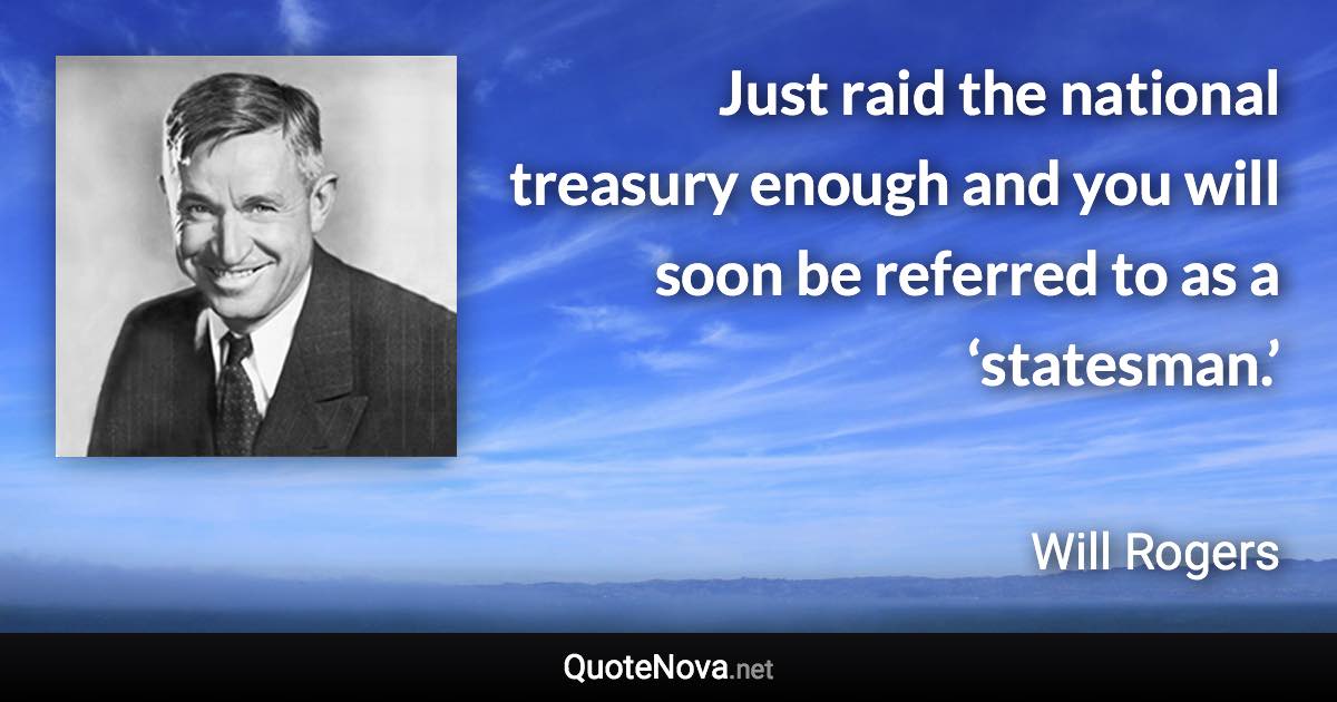 Just raid the national treasury enough and you will soon be referred to as a ‘statesman.’ - Will Rogers quote