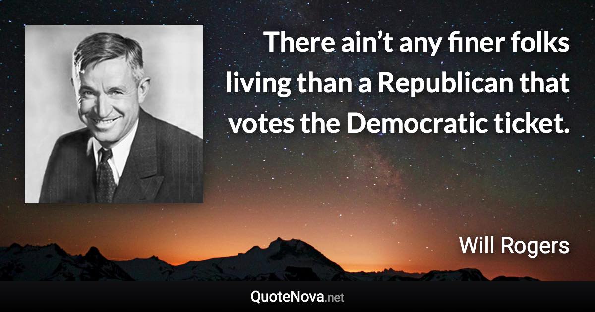 There ain’t any finer folks living than a Republican that votes the Democratic ticket. - Will Rogers quote