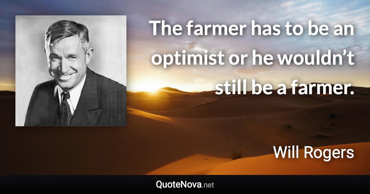 The farmer has to be an optimist or he wouldn’t still be a farmer. - Will Rogers quote