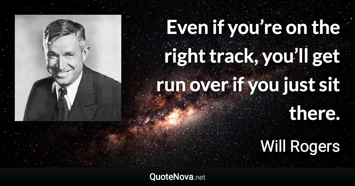 Even if you’re on the right track, you’ll get run over if you just sit there. - Will Rogers quote