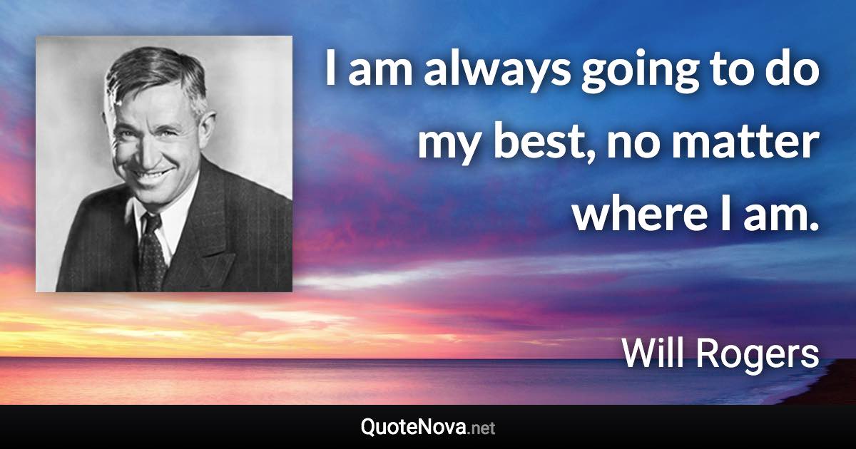 I am always going to do my best, no matter where I am. - Will Rogers quote