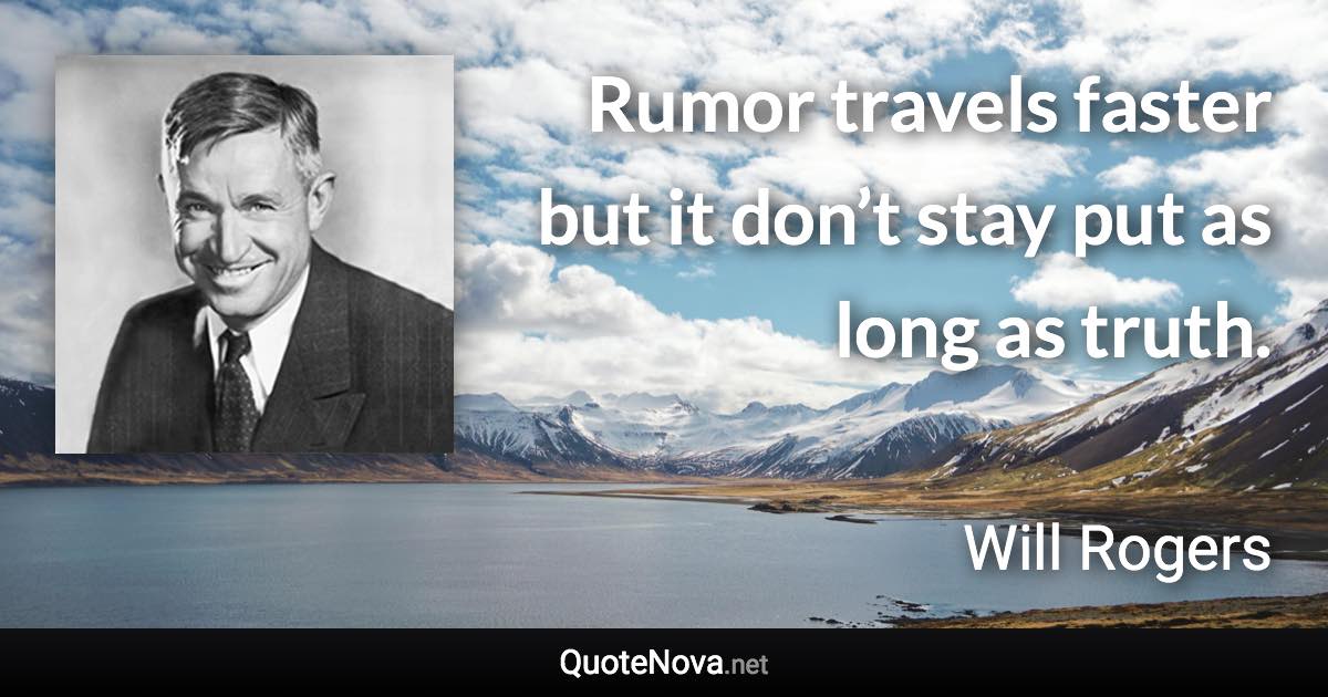 Rumor travels faster but it don’t stay put as long as truth. - Will Rogers quote