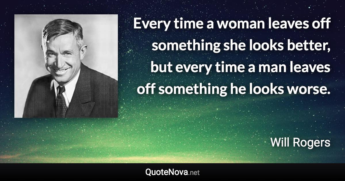 Every time a woman leaves off something she looks better, but every time a man leaves off something he looks worse. - Will Rogers quote