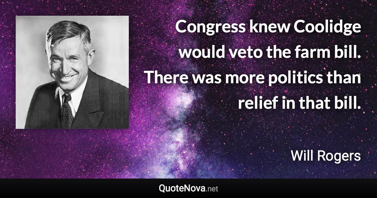 Congress knew Coolidge would veto the farm bill. There was more politics than relief in that bill. - Will Rogers quote