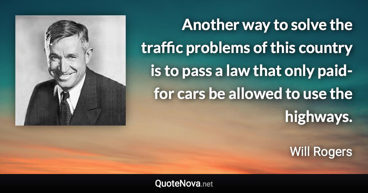 Another way to solve the traffic problems of this country is to pass a law that only paid-for cars be allowed to use the highways. - Will Rogers quote