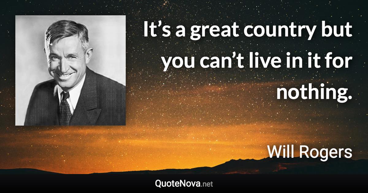 It’s a great country but you can’t live in it for nothing. - Will Rogers quote