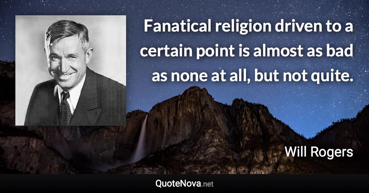 Fanatical religion driven to a certain point is almost as bad as none at all, but not quite. - Will Rogers quote