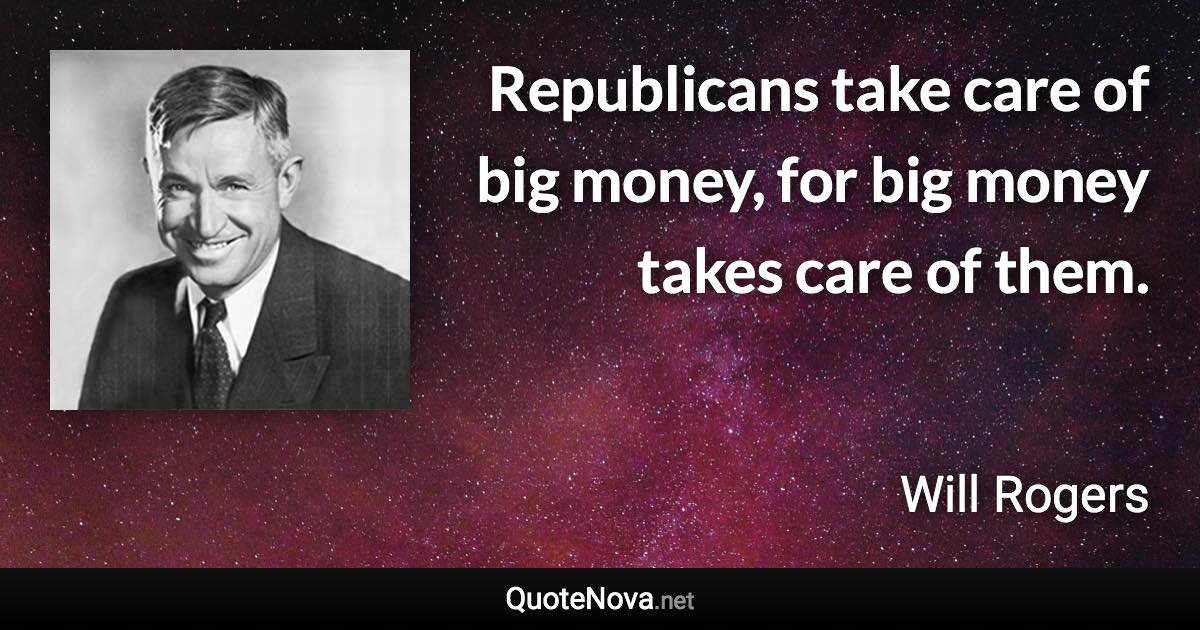 Republicans take care of big money, for big money takes care of them. - Will Rogers quote