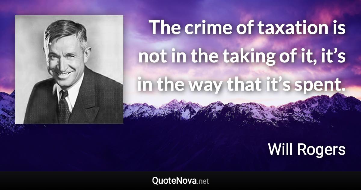 The crime of taxation is not in the taking of it, it’s in the way that it’s spent. - Will Rogers quote