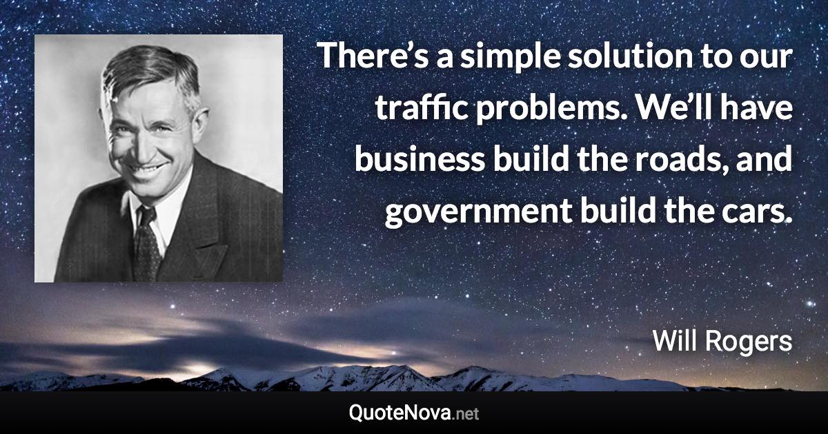 There’s a simple solution to our traffic problems. We’ll have business build the roads, and government build the cars. - Will Rogers quote