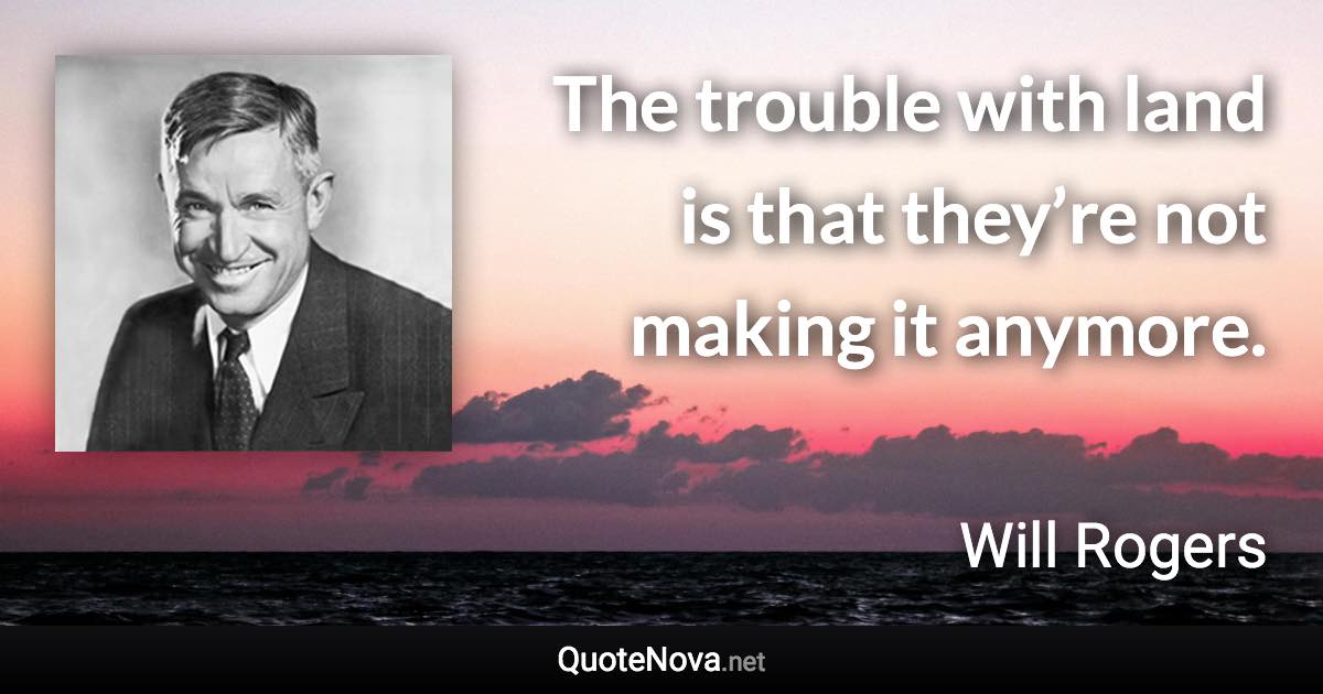 The trouble with land is that they’re not making it anymore. - Will Rogers quote