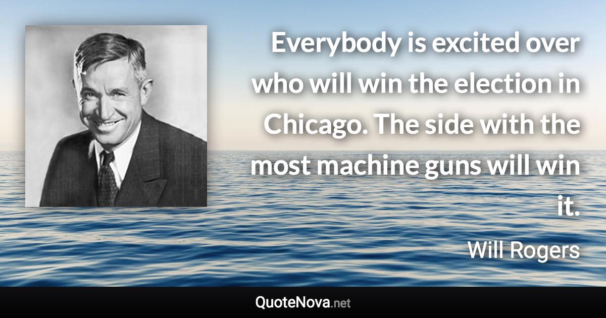 Everybody is excited over who will win the election in Chicago. The side with the most machine guns will win it. - Will Rogers quote