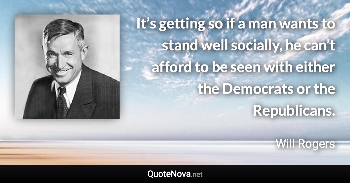 It’s getting so if a man wants to stand well socially, he can’t afford to be seen with either the Democrats or the Republicans. - Will Rogers quote