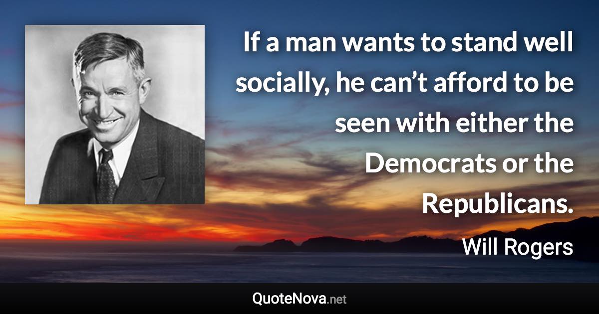 If a man wants to stand well socially, he can’t afford to be seen with either the Democrats or the Republicans. - Will Rogers quote