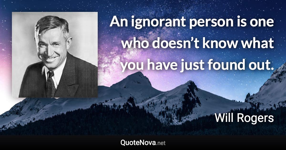 An ignorant person is one who doesn’t know what you have just found out. - Will Rogers quote