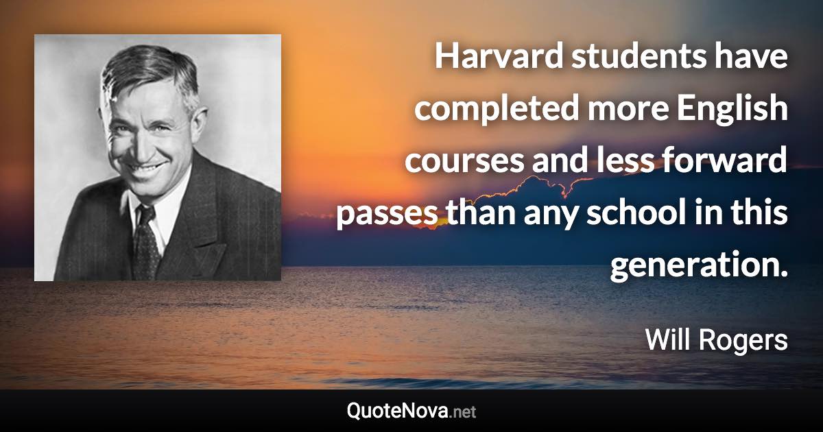 Harvard students have completed more English courses and less forward passes than any school in this generation. - Will Rogers quote