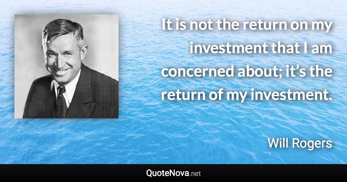 It is not the return on my investment that I am concerned about; it’s the return of my investment. - Will Rogers quote