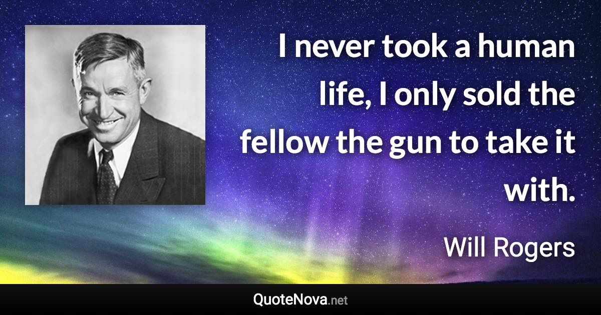 I never took a human life, I only sold the fellow the gun to take it with. - Will Rogers quote