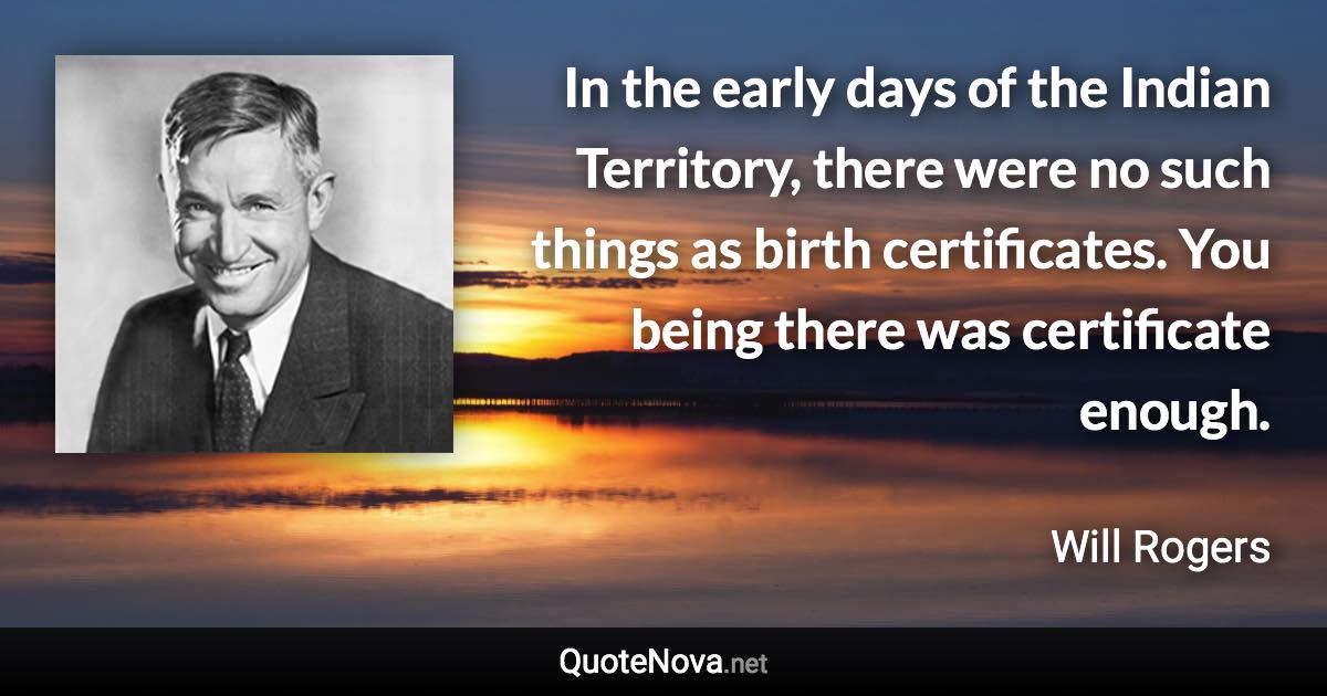 In the early days of the Indian Territory, there were no such things as birth certificates. You being there was certificate enough. - Will Rogers quote