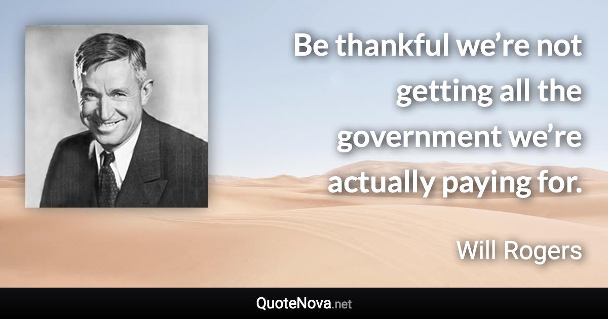 Be thankful we’re not getting all the government we’re actually paying for. - Will Rogers quote