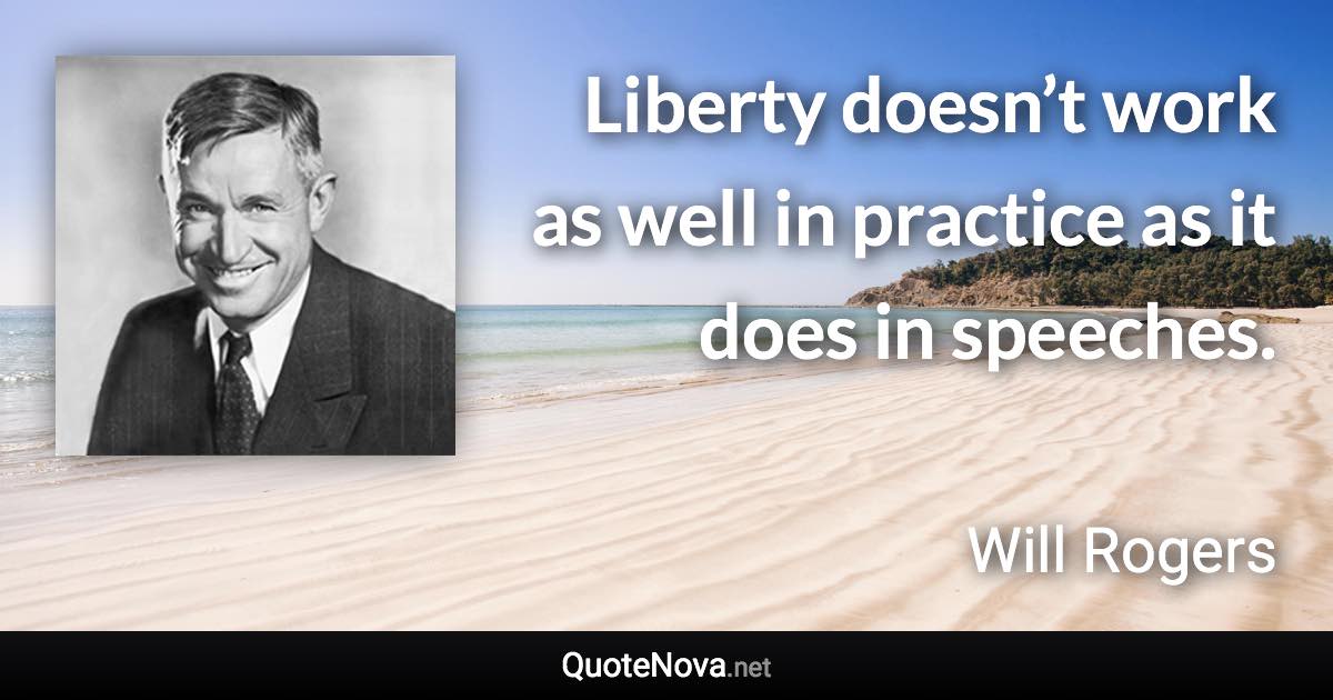 Liberty doesn’t work as well in practice as it does in speeches. - Will Rogers quote