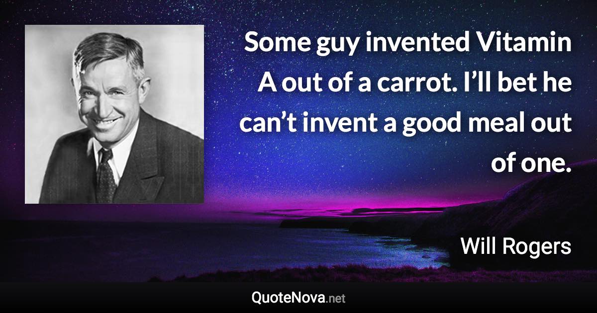 Some guy invented Vitamin A out of a carrot. I’ll bet he can’t invent a good meal out of one. - Will Rogers quote