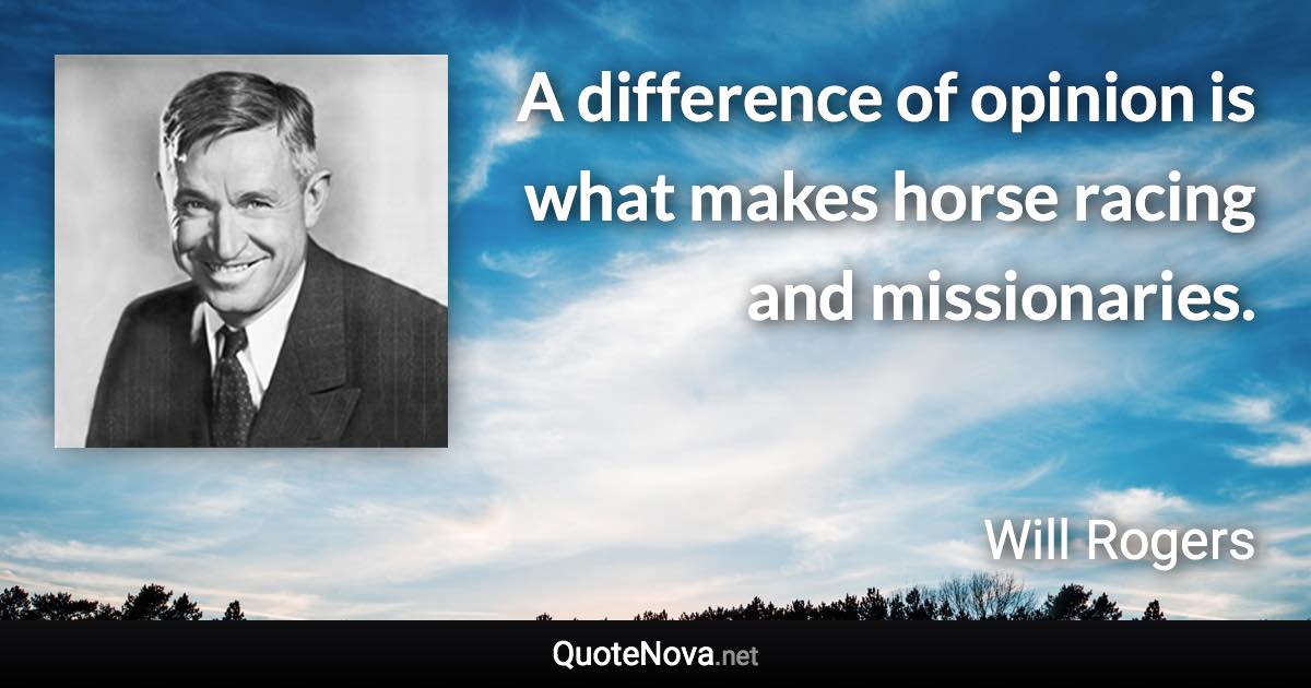 A difference of opinion is what makes horse racing and missionaries. - Will Rogers quote