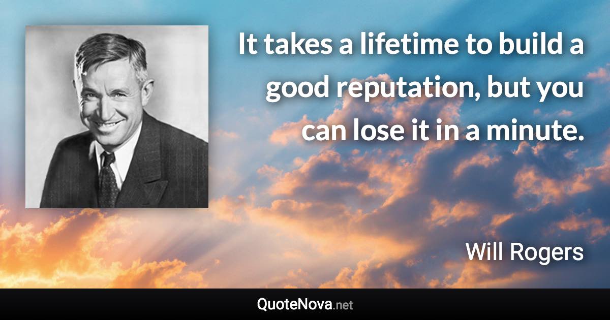 It takes a lifetime to build a good reputation, but you can lose it in a minute. - Will Rogers quote