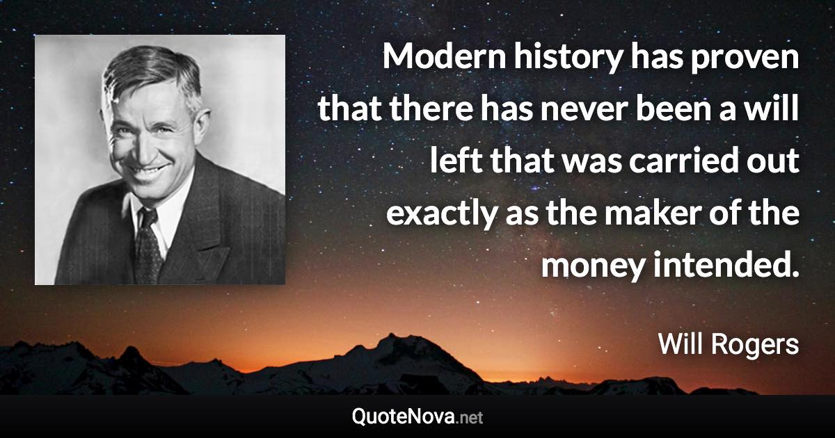 Modern history has proven that there has never been a will left that was carried out exactly as the maker of the money intended. - Will Rogers quote