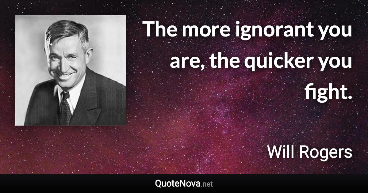 The more ignorant you are, the quicker you fight. - Will Rogers quote