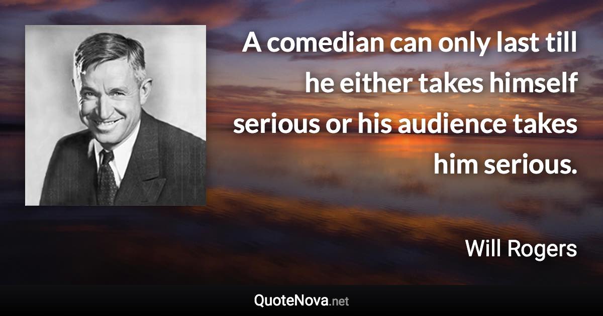 A comedian can only last till he either takes himself serious or his audience takes him serious. - Will Rogers quote