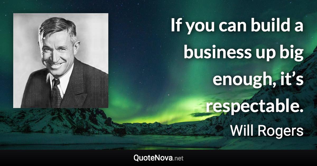 If you can build a business up big enough, it’s respectable. - Will Rogers quote