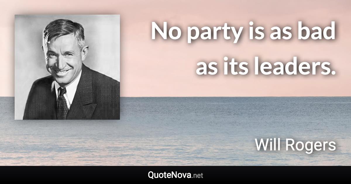 No party is as bad as its leaders. - Will Rogers quote