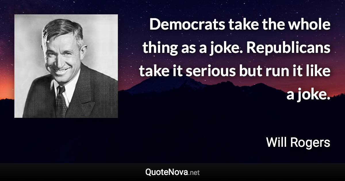 Democrats take the whole thing as a joke. Republicans take it serious but run it like a joke. - Will Rogers quote