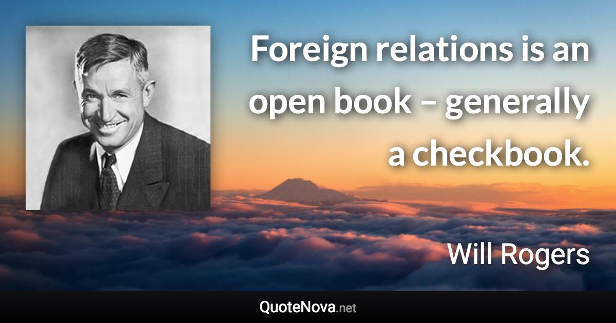 Foreign relations is an open book – generally a checkbook. - Will Rogers quote