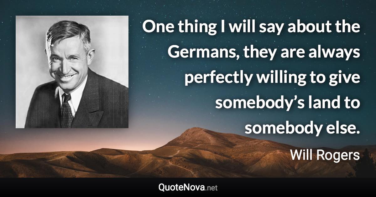 One thing I will say about the Germans, they are always perfectly willing to give somebody’s land to somebody else. - Will Rogers quote