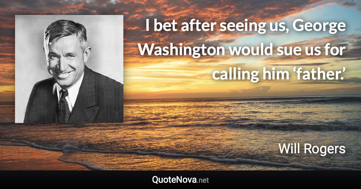 I bet after seeing us, George Washington would sue us for calling him ‘father.’ - Will Rogers quote