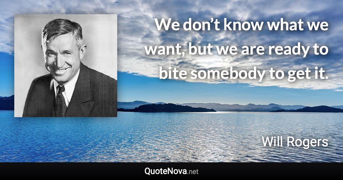 We don’t know what we want, but we are ready to bite somebody to get it. - Will Rogers quote