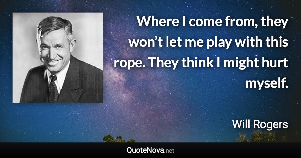 Where I come from, they won’t let me play with this rope. They think I might hurt myself. - Will Rogers quote