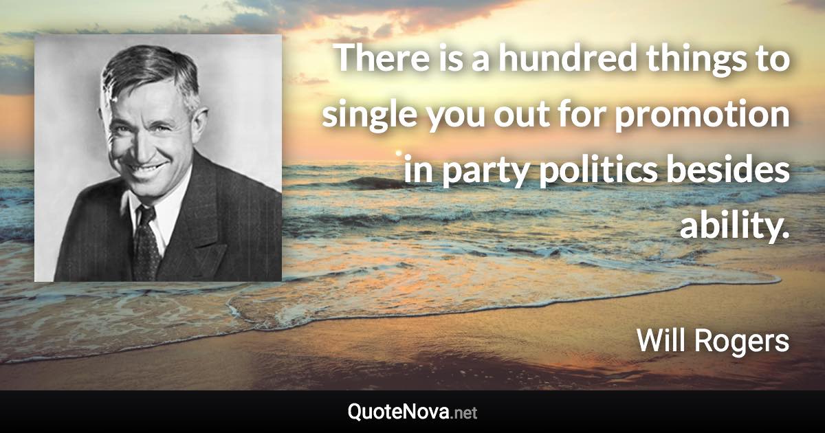 There is a hundred things to single you out for promotion in party politics besides ability. - Will Rogers quote