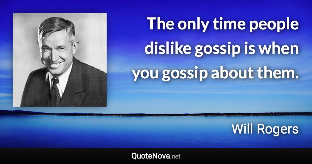 The only time people dislike gossip is when you gossip about them. - Will Rogers quote