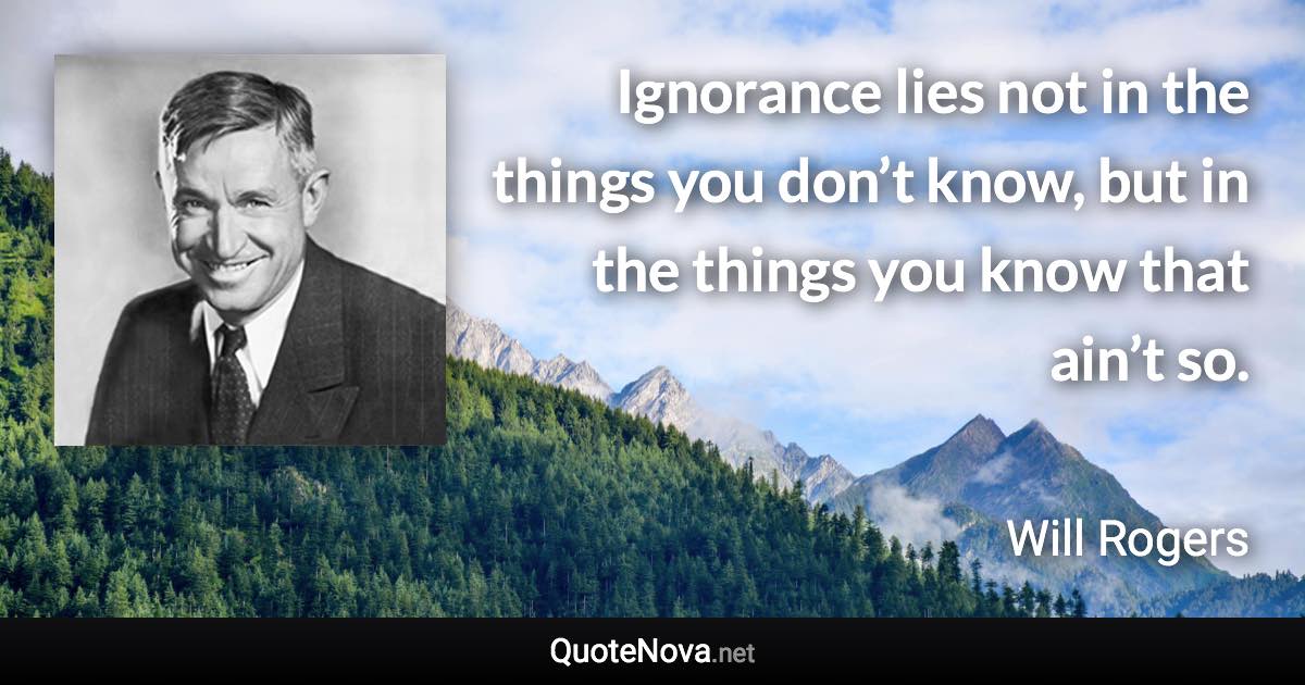 Ignorance lies not in the things you don’t know, but in the things you know that ain’t so. - Will Rogers quote