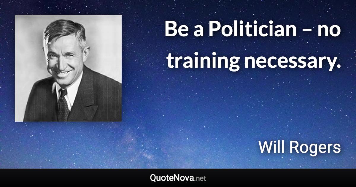 Be a Politician – no training necessary. - Will Rogers quote